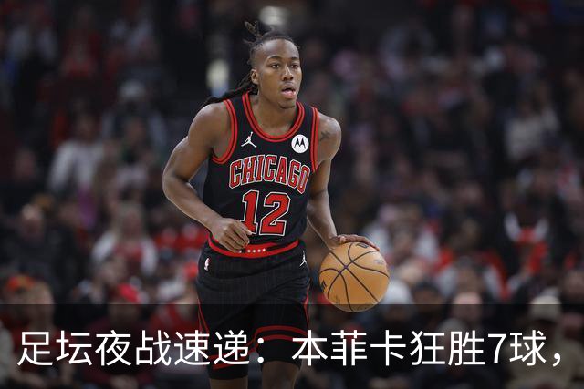 足坛夜战速递：本菲卡狂胜7球，沙特杯两队晋级，拉科首战平局