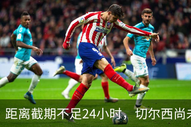 距离截期不足24小时，切尔西尚未收到曼城出价