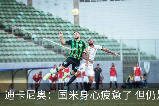 迪卡尼奥：国米身心疲惫了 但仍是意甲夺冠大热门