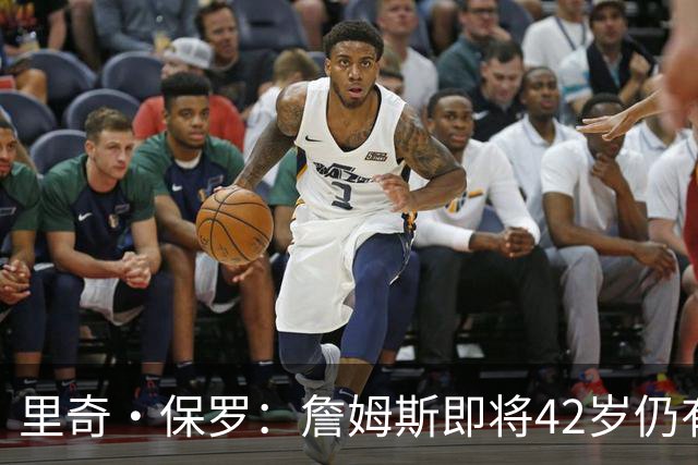 里奇·保罗：詹姆斯即将42岁仍有许多球队想要他 这非常值得自豪