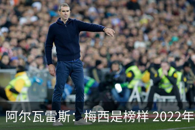 阿尔瓦雷斯：梅西是榜样 2022年决赛球衣差点丢了 现在还留着