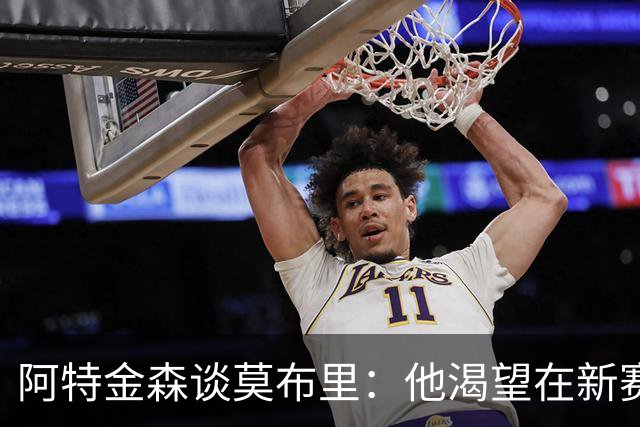 阿特金森谈莫布里：他渴望在新赛季证明自身价值