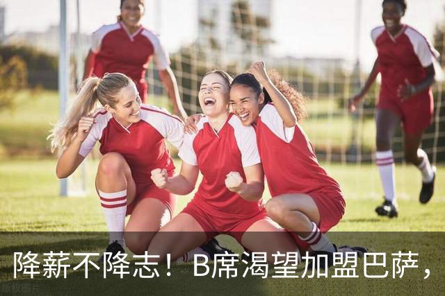 降薪不降志！B席渴望加盟巴萨，重返西甲之路开启