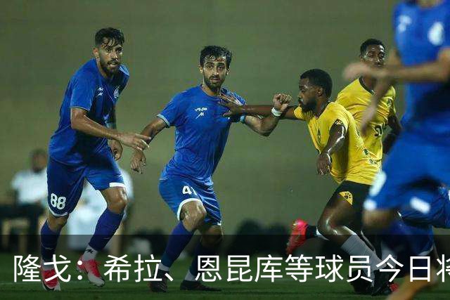 隆戈：希拉、恩昆库等球员今日将随队启程前往澳大利亚