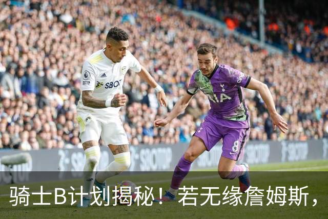 骑士B计划揭秘！若无缘詹姆斯，目标锁定海佐尼亚：上赛季西甲联赛MVP