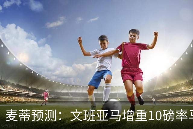 麦蒂预测：文班亚马增重10磅率马刺夺冠揽多项大奖