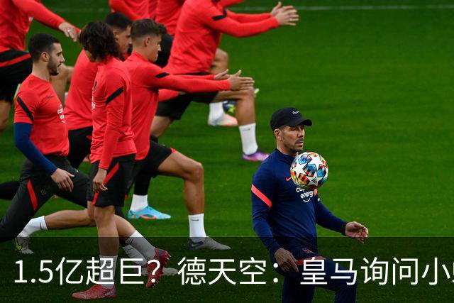 1.5亿超巨？德天空：皇马询问小蜘蛛情况，马竞愿接受1.5亿欧报价
