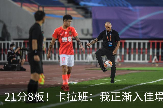 21分8板！卡拉班：我正渐入佳境 我必须果断出手投篮