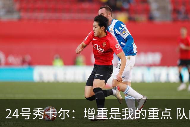 24号秀卡尔：增重是我的重点 队内有很多出色老将&我会追随他们