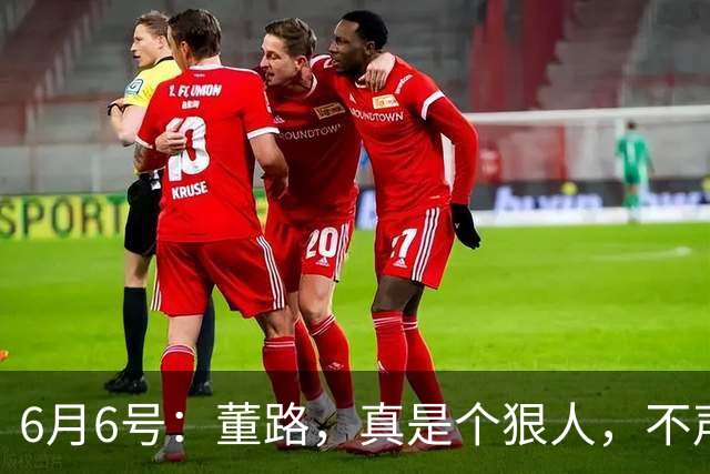 6月6号：董路，真是个狠人，不声不响地干了几件让整个中国足球圈都不得不坐不住的事