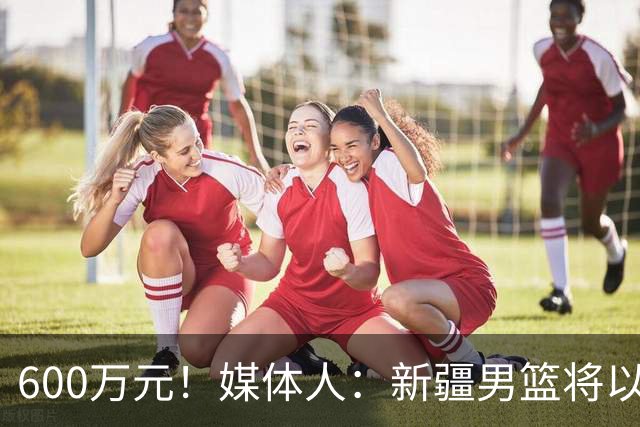 600万元！媒体人：新疆男篮将以三年满额顶薪合同续约齐麟