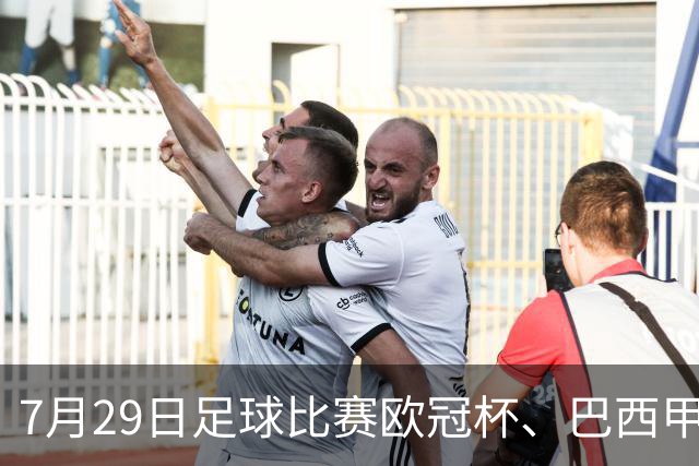 7月29日足球比赛欧冠杯、巴西甲赛事分析、比赛预测