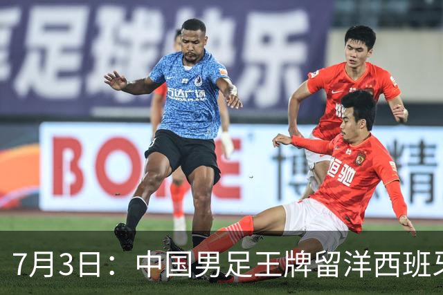 7月3日：中国男足王牌留洋西班牙爆发！15次首发打入5个进球，已坐稳主力