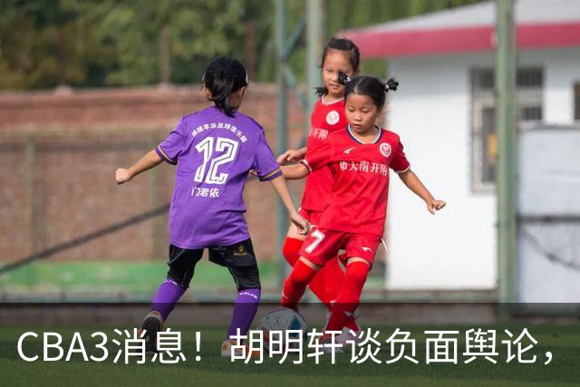 CBA3消息！胡明轩谈负面舆论，张镇麟称赞王哲林，山西新帅非杨鸣！