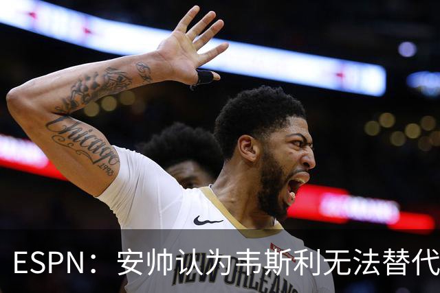 ESPN：安帅认为韦斯利无法替代，埃德松能为吉马良斯提供轮换厚度