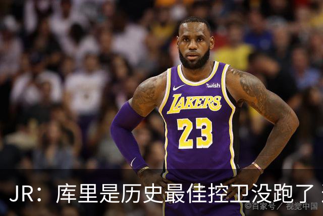 JR：库里是历史最佳控卫没跑了 这一点无可争议 考辛斯：我同意