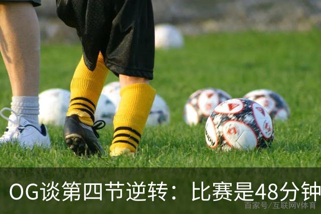 OG谈第四节逆转：比赛是48分钟的 我们迟早会打出自己的攻势