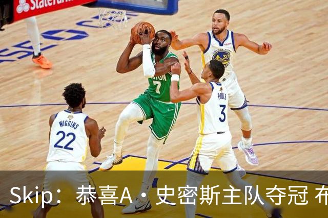 Skip：恭喜A·史密斯主队夺冠 布伦森是史上最强小个子