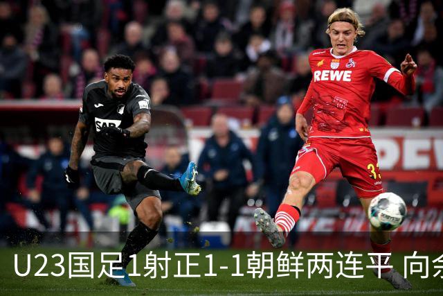U23国足1射正1-1朝鲜两连平 向余望点射+连场破门+伤退李新翔造点